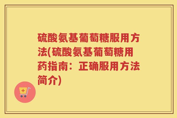硫酸氨基葡萄糖服用方法(硫酸氨基葡萄糖用药指南:正确服用方法简介) 硫酸氨基葡萄糖服用方法(硫酸氨基葡萄糖用药指南:正确服用方法简介)