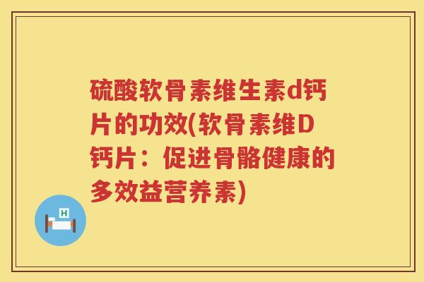 硫酸软骨素维生素d钙片的功效(软骨素维D钙片:促进骨骼健康的多效益营养素) 硫酸软骨素维生素d钙片的功效(软骨素维D钙片:促进骨骼健康的多效益营养素)