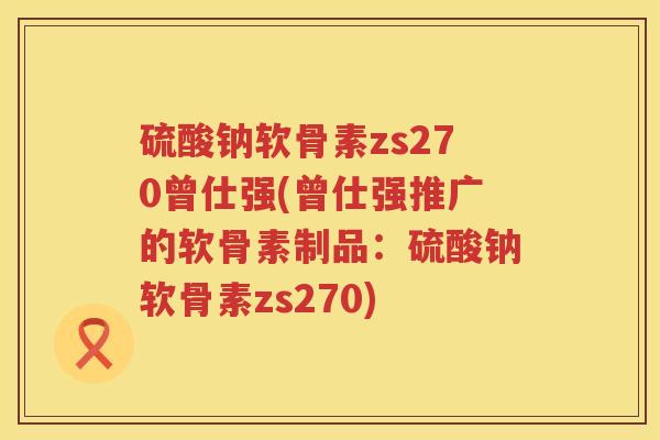 硫酸钠软骨素zs270曾仕强(曾仕强推广的软骨素制品:硫酸钠软骨素zs270) 硫酸钠软骨素zs270曾仕强(曾仕强推广的软骨素制品:硫酸钠软骨素zs270)