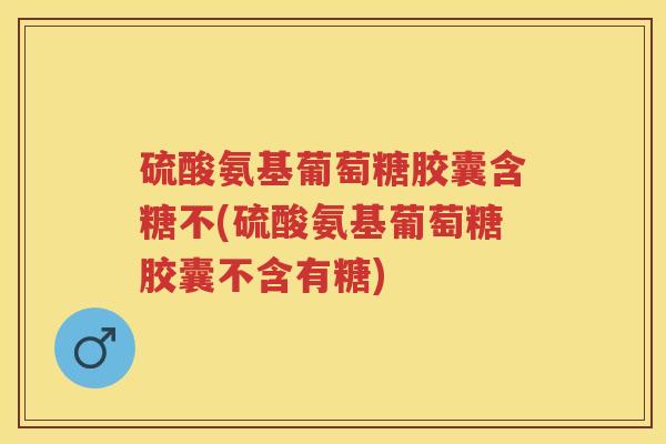 硫酸氨基葡萄糖胶囊含糖不(硫酸氨基葡萄糖胶囊不含有糖) 硫酸氨基葡萄糖胶囊含糖不(硫酸氨基葡萄糖胶囊不含有糖)