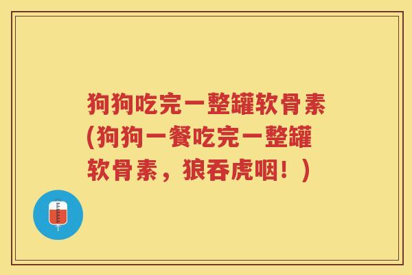 狗狗吃完一整罐软骨素(狗狗一餐吃完一整罐软骨素,狼吞虎咽!) 狗狗吃完一整罐软骨素(狗狗一餐吃完一整罐软骨素,狼吞虎咽!)