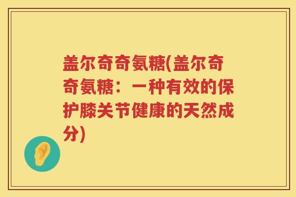 盖尔奇奇氨糖(盖尔奇奇氨糖:一种有效的保护膝关节健康的天然成分) 盖尔奇奇氨糖(盖尔奇奇氨糖:一种有效的保护膝关节健康的天然成分)