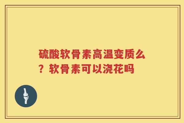 硫酸软骨素高温变质么？软骨素可以浇花吗