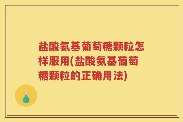 盐酸氨基葡萄糖颗粒怎样服用(盐酸氨基葡萄糖颗粒的正确用法)