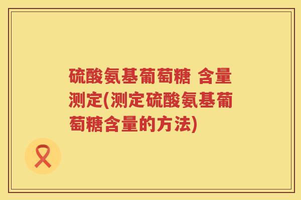 硫酸氨基葡萄糖 含量测定(测定硫酸氨基葡萄糖含量的方法)