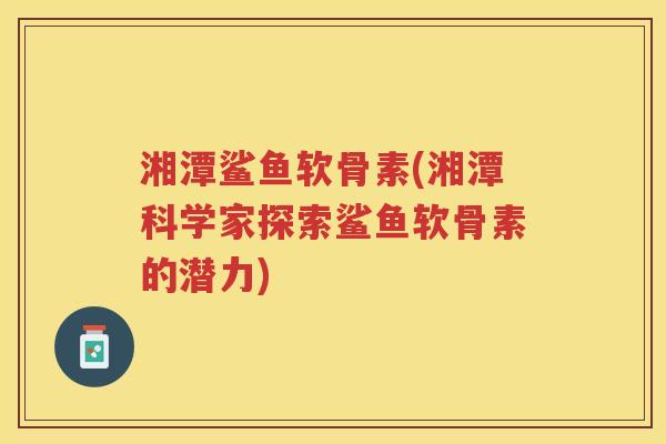 湘潭鲨鱼软骨素(湘潭科学家探索鲨鱼软骨素的潜力)