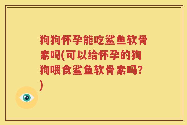 狗狗怀孕能吃鲨鱼软骨素吗(可以给怀孕的狗狗喂食鲨鱼软骨素吗？)