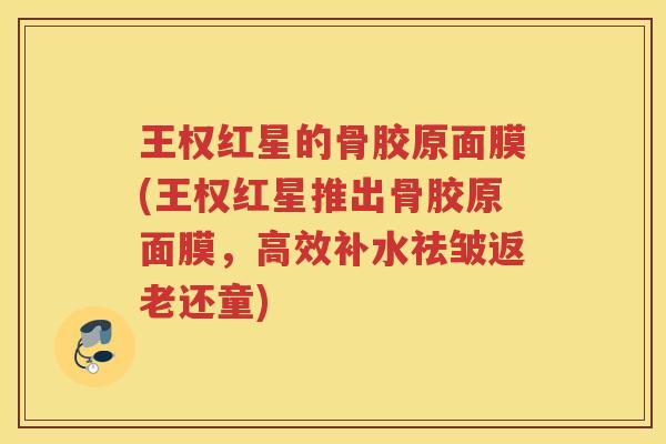 王权红星的骨胶原面膜(王权红星推出骨胶原面膜，高效补水祛皱返老还童)
