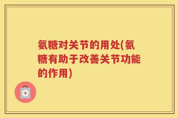 氨糖对关节的用处(氨糖有助于改善关节功能的作用)