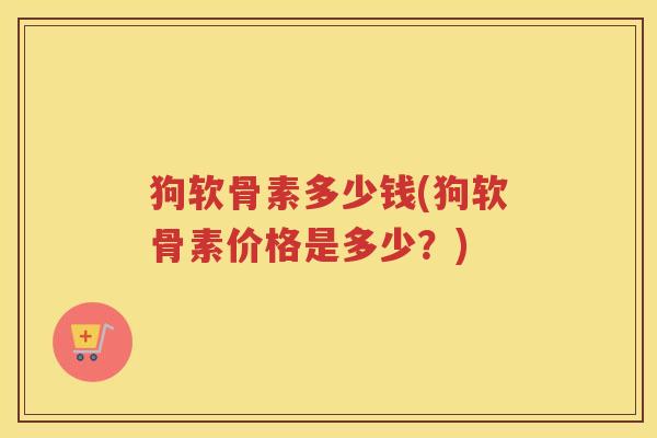 狗软骨素多少钱(狗软骨素价格是多少？)