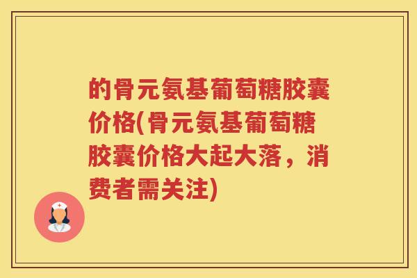 的骨元氨基葡萄糖胶囊价格(骨元氨基葡萄糖胶囊价格大起大落,消费者需关注) 的骨元氨基葡萄糖胶囊价格(骨元氨基葡萄糖胶囊价格大起大落,消费者需关注)