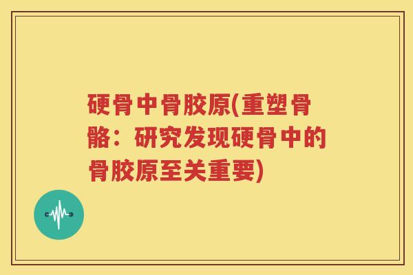 硬骨中骨胶原(重塑骨骼:研究发现硬骨中的骨胶原至关重要) 硬骨中骨胶原(重塑骨骼:研究发现硬骨中的骨胶原至关重要)
