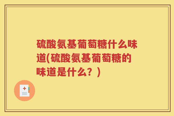 硫酸氨基葡萄糖什么味道(硫酸氨基葡萄糖的味道是什么?) 硫酸氨基葡萄糖什么味道(硫酸氨基葡萄糖的味道是什么?)