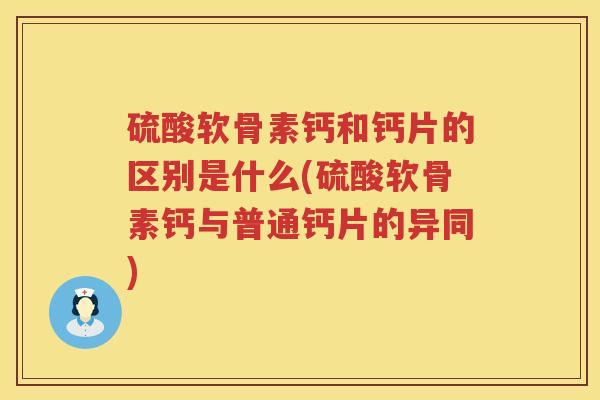 硫酸软骨素钙和钙片的区别是什么(硫酸软骨素钙与普通钙片的异同)