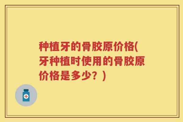 种植牙的骨胶原价格(牙种植时使用的骨胶原价格是多少？)