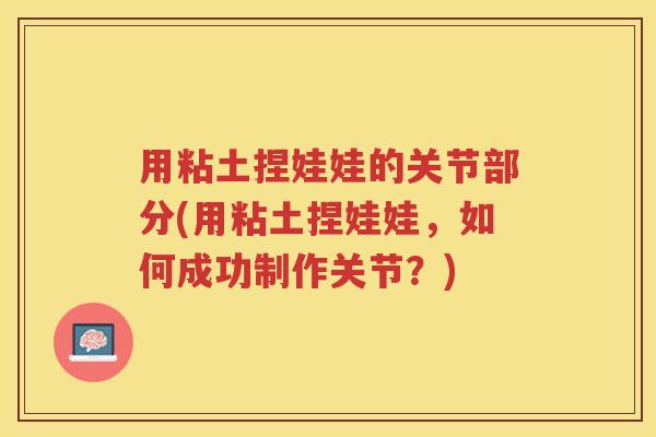 用粘土捏娃娃的关节部分(用粘土捏娃娃，如何成功制作关节？)
