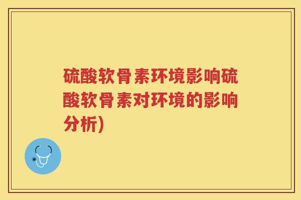硫酸软骨素环境影响硫酸软骨素对环境的影响分析)