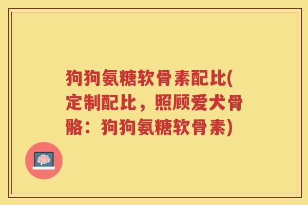 狗狗氨糖软骨素配比(定制配比,照顾爱犬骨骼:狗狗氨糖软骨素) 狗狗氨糖软骨素配比(定制配比,照顾爱犬骨骼:狗狗氨糖软骨素)