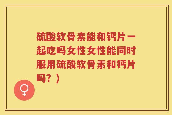 硫酸软骨素能和钙片一起吃吗女性女性能同时服用硫酸软骨素和钙片吗?) 硫酸软骨素能和钙片一起吃吗女性女性能同时服用硫酸软骨素和钙片吗?)