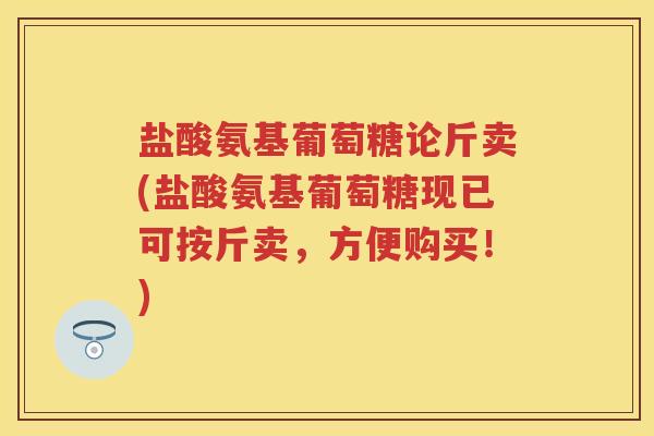 盐酸氨基葡萄糖论斤卖(盐酸氨基葡萄糖现已可按斤卖,方便购买!) 盐酸氨基葡萄糖论斤卖(盐酸氨基葡萄糖现已可按斤卖,方便购买!)