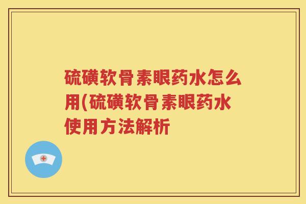 硫磺软骨素眼药水怎么用(硫磺软骨素眼药水使用方法解析 硫磺软骨素眼药水怎么用(硫磺软骨素眼药水使用方法解析