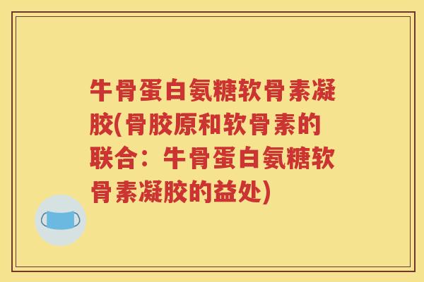 牛骨蛋白氨糖软骨素凝胶(骨胶原和软骨素的联合:牛骨蛋白氨糖软骨素凝胶的益处) 牛骨蛋白氨糖软骨素凝胶(骨胶原和软骨素的联合:牛骨蛋白氨糖软骨素凝胶的益处)