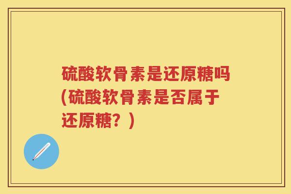 硫酸软骨素是还原糖吗(硫酸软骨素是否属于还原糖？)