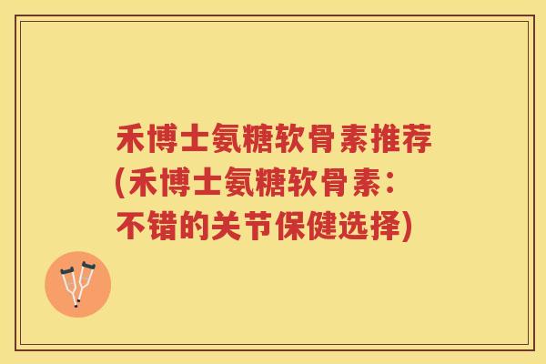 禾博士氨糖软骨素推荐(禾博士氨糖软骨素:不错的关节保健选择) 禾博士氨糖软骨素推荐(禾博士氨糖软骨素:不错的关节保健选择)