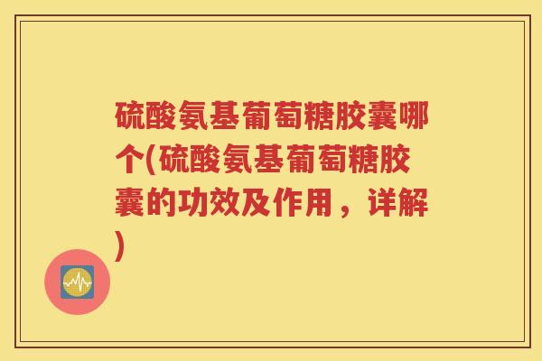 硫酸氨基葡萄糖胶囊哪个(硫酸氨基葡萄糖胶囊的功效及作用,详解) 硫酸氨基葡萄糖胶囊哪个(硫酸氨基葡萄糖胶囊的功效及作用,详解)