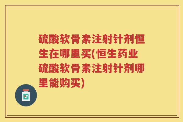 硫酸软骨素注射针剂恒生在哪里买(恒生药业硫酸软骨素注射针剂哪里能购买)
