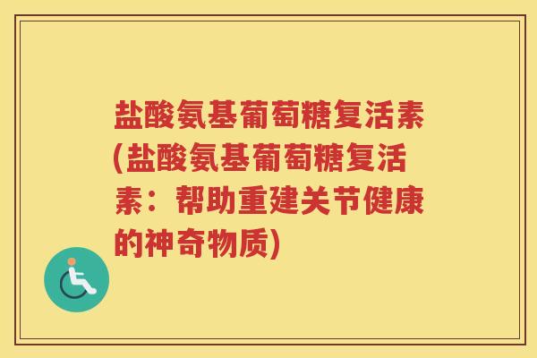 盐酸氨基葡萄糖复活素(盐酸氨基葡萄糖复活素:帮助重建关节健康的神奇物质) 盐酸氨基葡萄糖复活素(盐酸氨基葡萄糖复活素:帮助重建关节健康的神奇物质)
