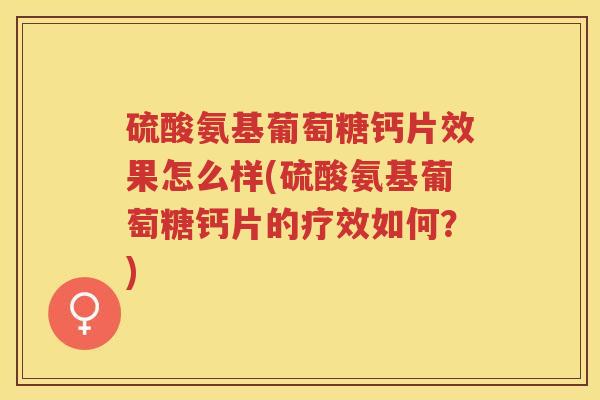 硫酸氨基葡萄糖钙片效果怎么样(硫酸氨基葡萄糖钙片的疗效如何?) 硫酸氨基葡萄糖钙片效果怎么样(硫酸氨基葡萄糖钙片的疗效如何?)