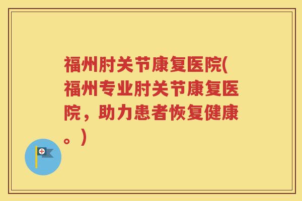 福州肘关节康复医院(福州专业肘关节康复医院,助力患者恢复健康。) 福州肘关节康复医院(福州专业肘关节康复医院,助力患者恢复健康。)
