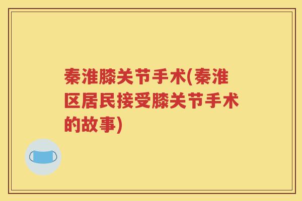 秦淮膝关节手术(秦淮区居民接受膝关节手术的故事) 秦淮膝关节手术(秦淮区居民接受膝关节手术的故事)