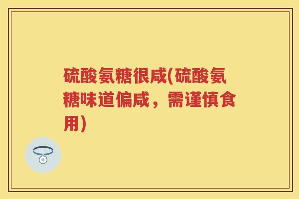 硫酸氨糖很咸(硫酸氨糖味道偏咸,需谨慎食用) 硫酸氨糖很咸(硫酸氨糖味道偏咸,需谨慎食用)