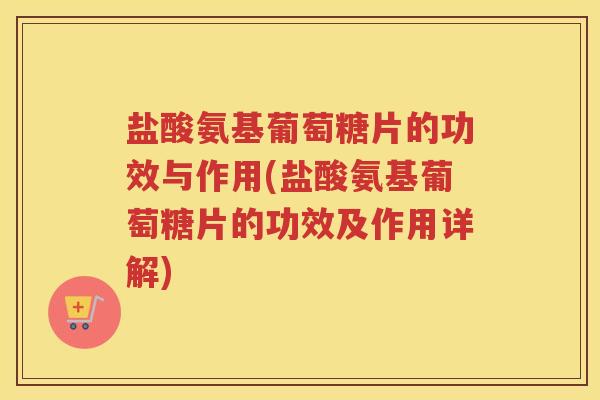 盐酸氨基葡萄糖片的功效与作用(盐酸氨基葡萄糖片的功效及作用详解) 盐酸氨基葡萄糖片的功效与作用(盐酸氨基葡萄糖片的功效及作用详解)