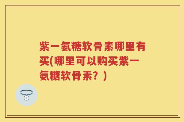 紫一氨糖软骨素哪里有买(哪里可以购买紫一氨糖软骨素?) 紫一氨糖软骨素哪里有买(哪里可以购买紫一氨糖软骨素?)