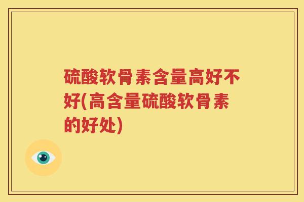 硫酸软骨素含量高好不好(高含量硫酸软骨素的好处) 硫酸软骨素含量高好不好(高含量硫酸软骨素的好处)