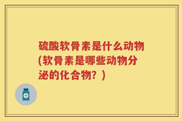 硫酸软骨素是什么动物(软骨素是哪些动物分泌的化合物?) 硫酸软骨素是什么动物(软骨素是哪些动物分泌的化合物?)