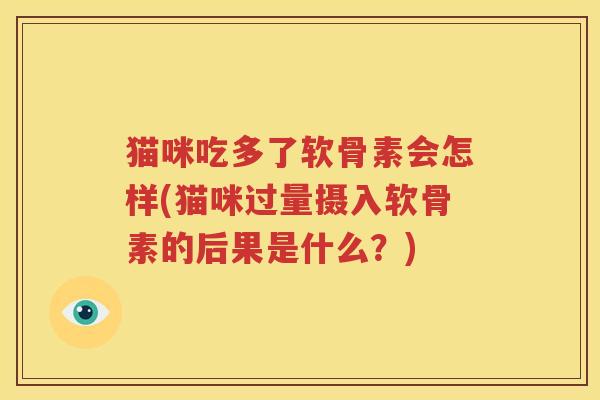 猫咪吃多了软骨素会怎样(猫咪过量摄入软骨素的后果是什么？)