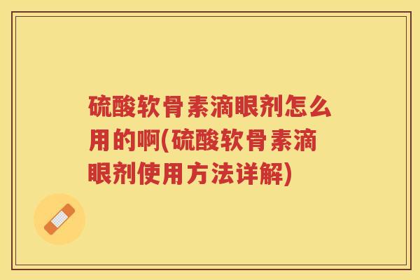 硫酸软骨素滴眼剂怎么用的啊(硫酸软骨素滴眼剂使用方法详解) 硫酸软骨素滴眼剂怎么用的啊(硫酸软骨素滴眼剂使用方法详解)