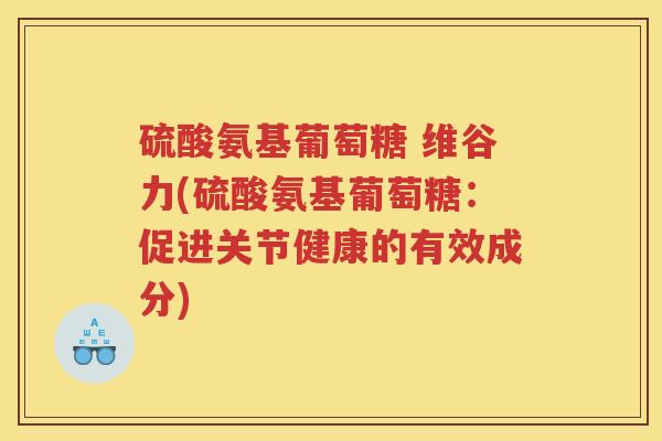 硫酸氨基葡萄糖 维谷力(硫酸氨基葡萄糖:促进关节健康的有效成分) 硫酸氨基葡萄糖 维谷力(硫酸氨基葡萄糖:促进关节健康的有效成分)
