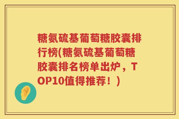 糖氨硫基葡萄糖胶囊排行榜(糖氨硫基葡萄糖胶囊排名榜单出炉,TOP10值得推荐!) 糖氨硫基葡萄糖胶囊排行榜(糖氨硫基葡萄糖胶囊排名榜单出炉,TOP10值得推荐!)