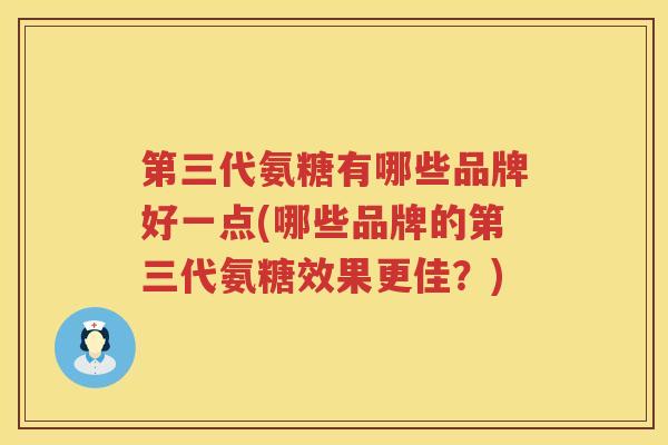 第三代氨糖有哪些品牌好一点(哪些品牌的第三代氨糖效果更佳?) 第三代氨糖有哪些品牌好一点(哪些品牌的第三代氨糖效果更佳?)