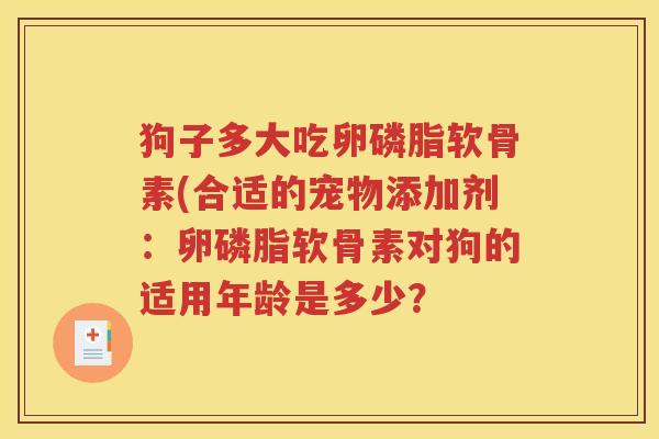 狗子多大吃卵磷脂软骨素(合适的宠物添加剂：卵磷脂软骨素对狗的适用年龄是多少？