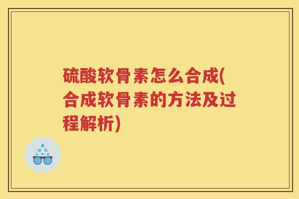 硫酸软骨素怎么合成(合成软骨素的方法及过程解析) 硫酸软骨素怎么合成(合成软骨素的方法及过程解析)