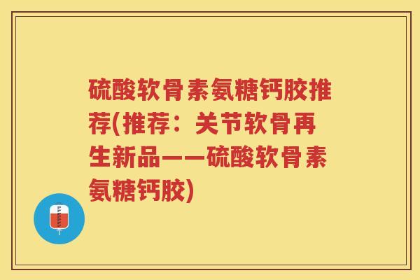 硫酸软骨素氨糖钙胶推荐(推荐:关节软骨再生新品——硫酸软骨素氨糖钙胶) 硫酸软骨素氨糖钙胶推荐(推荐:关节软骨再生新品——硫酸软骨素氨糖钙胶)
