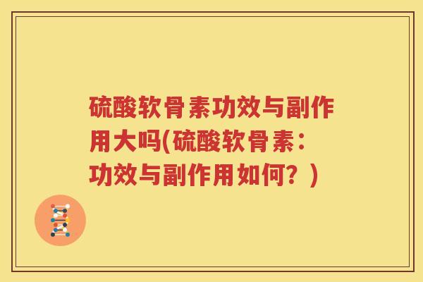 硫酸软骨素功效与副作用大吗(硫酸软骨素：功效与副作用如何？)