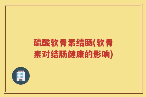 硫酸软骨素结肠(软骨素对结肠健康的影响)