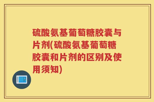 硫酸氨基葡萄糖胶囊与片剂(硫酸氨基葡萄糖胶囊和片剂的区别及使用须知) 硫酸氨基葡萄糖胶囊与片剂(硫酸氨基葡萄糖胶囊和片剂的区别及使用须知)